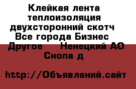 Клейкая лента, теплоизоляция, двухсторонний скотч - Все города Бизнес » Другое   . Ненецкий АО,Снопа д.